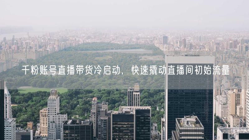 千粉账号直播带货冷启动,快速撬动直播间初始流量