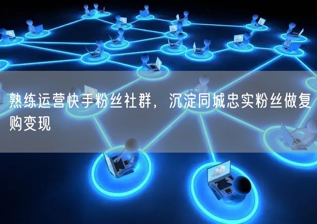 快手社群运营：沉淀同城忠实粉，实现高效复购变现