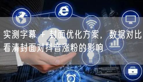 实测字幕 + 封面优化方案，数据对比看清封面对抖音涨粉的影响