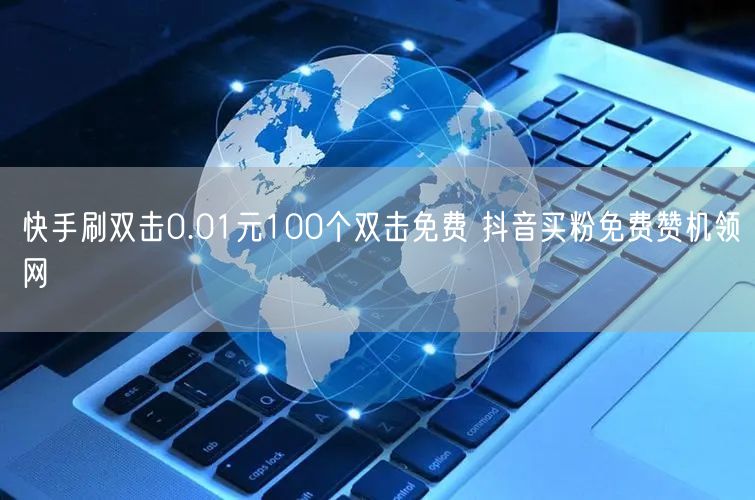 快手刷双击0.01元100个双击免费 抖音买粉免费赞机领网