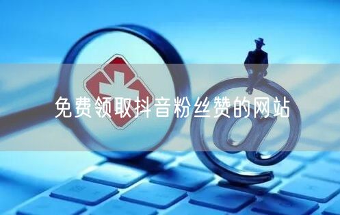 免费领取抖音粉丝赞的网站