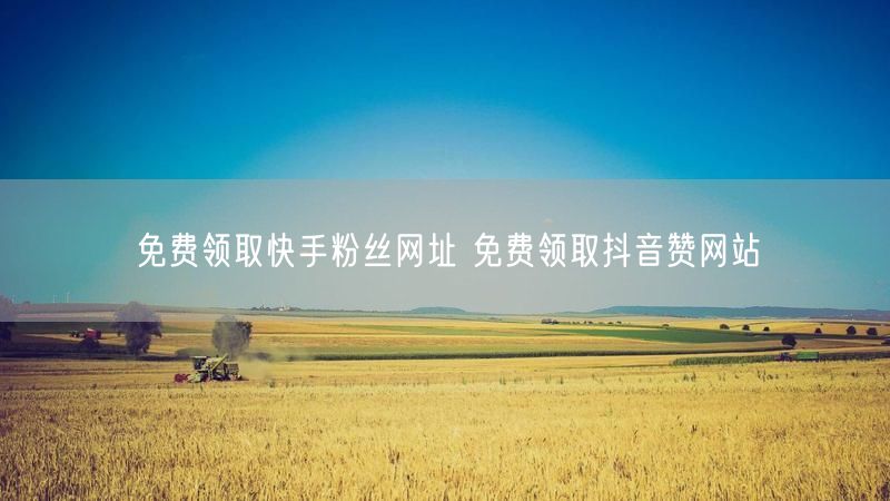 免费领取快手粉丝网址 免费领取抖音赞网站