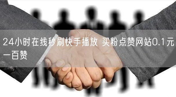 24小时在线秒刷快手播放 买粉点赞网站0.1元一百赞