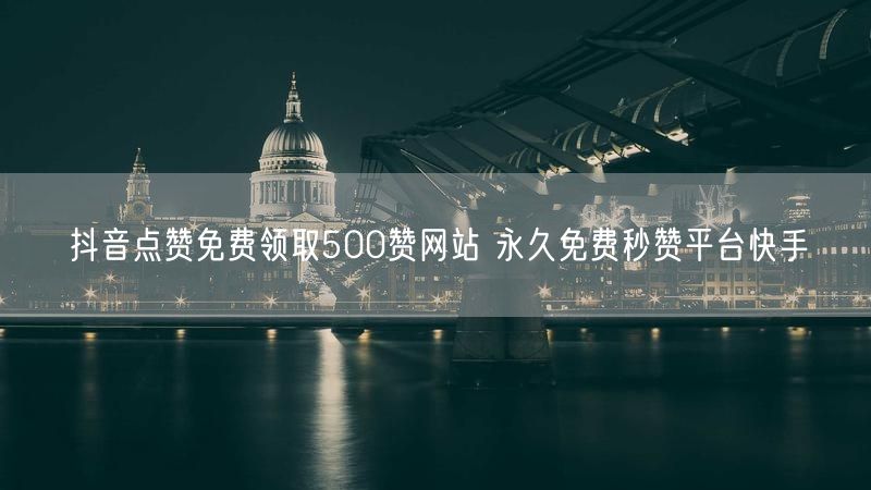 抖音点赞免费领取500赞网站 永久免费秒赞平台快手