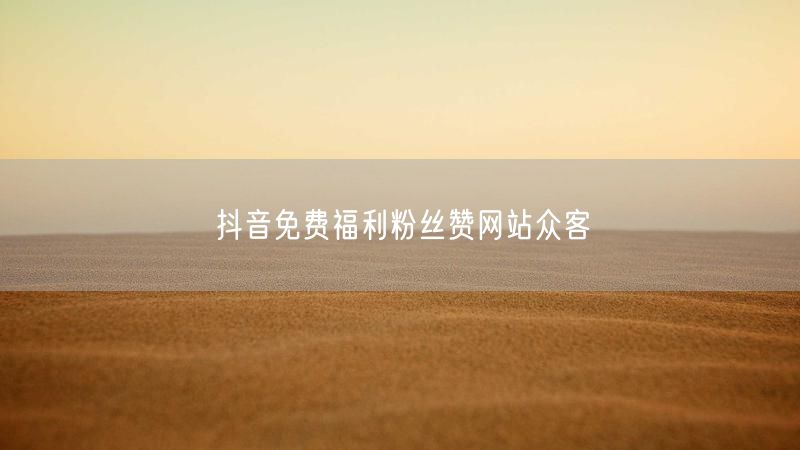 抖音免费福利粉丝赞网站众客