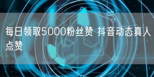 每日领取5000粉丝赞 抖音动态真人点赞