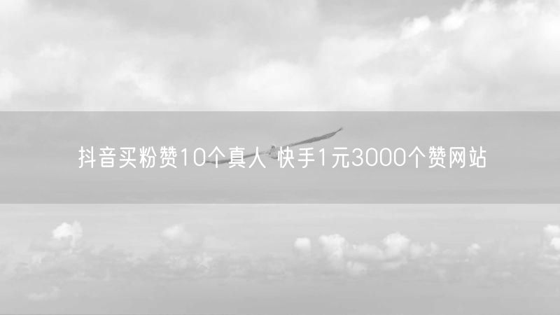 抖音买粉赞10个真人 快手1元3000个赞网站