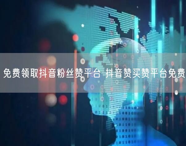 免费领取抖音粉丝赞平台 抖音赞买赞平台免费