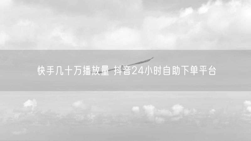快手几十万播放量 抖音24小时自助下单平台