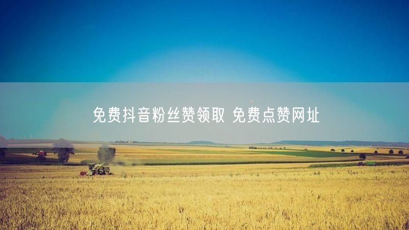 免费抖音粉丝赞领取 免费点赞网址