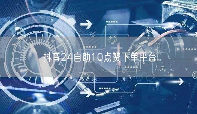 抖音24自助10点赞下单平台