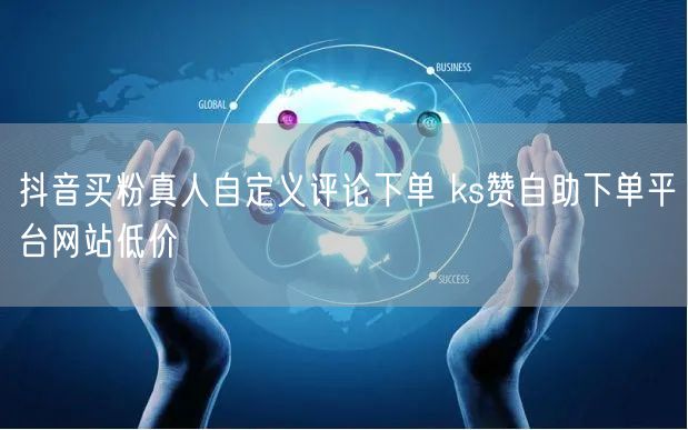 抖音买粉真人自定义评论下单 ks赞自助下单平台网站低价