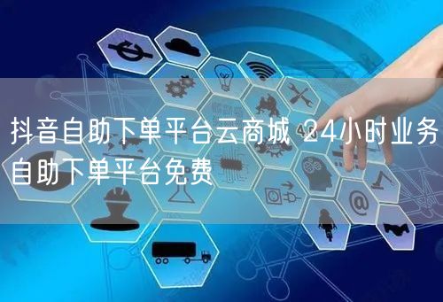 抖音自助下单平台云商城 24小时业务自助下单平台免费