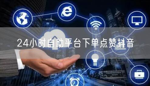 24小时自助平台下单点赞抖音