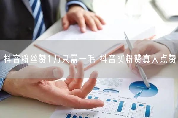 抖音粉丝赞1万只需一毛 抖音买粉赞真人点赞