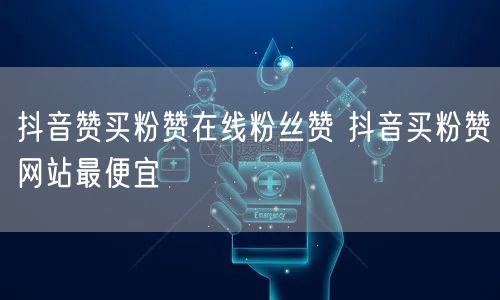 抖音赞买粉赞在线粉丝赞 抖音买粉赞网站最便宜