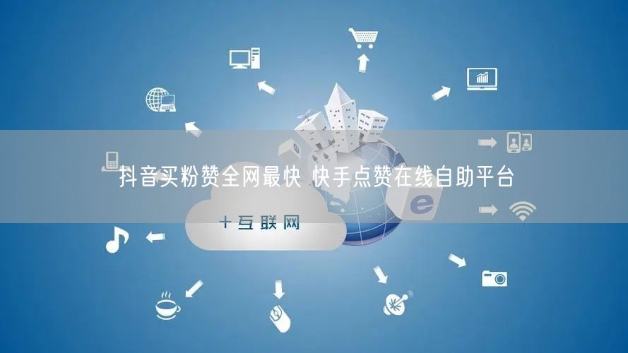 抖音买粉赞全网最快 快手点赞在线自助平台