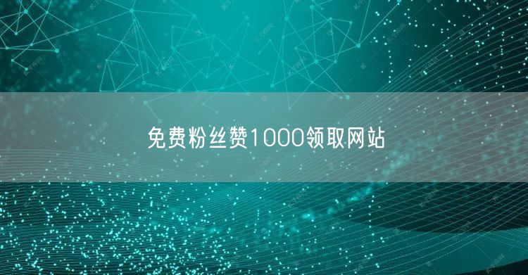 免费粉丝赞1000领取网站