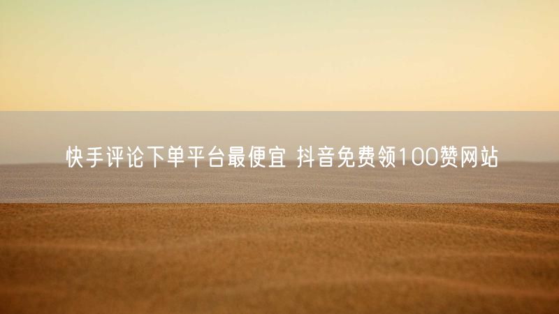 快手评论下单平台最便宜 抖音免费领100赞网站