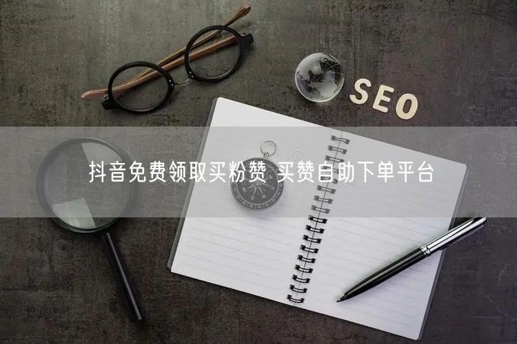 抖音免费领取买粉赞 买赞自助下单平台