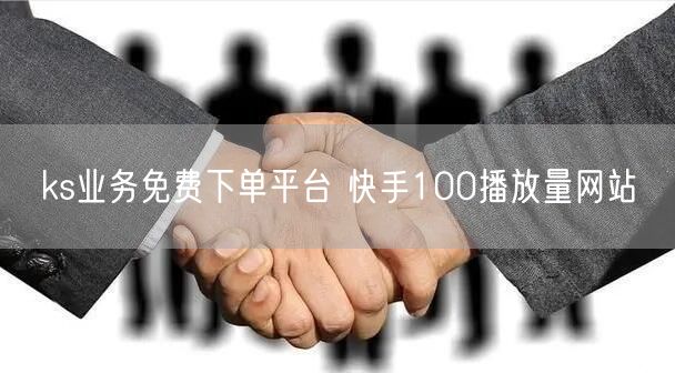 ks业务免费下单平台 快手100播放量网站