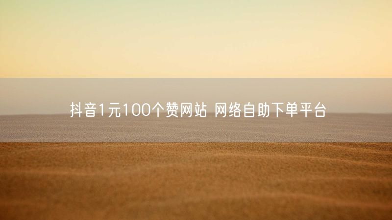 抖音1元100个赞网站 网络自助下单平台