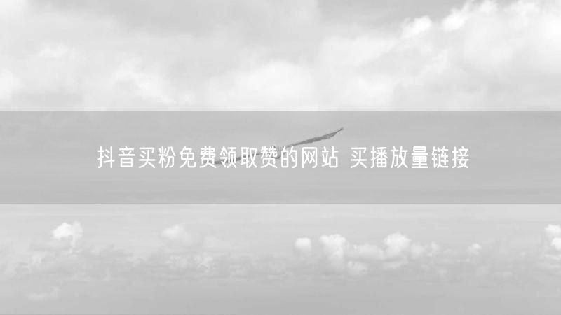 抖音买粉免费领取赞的网站 买播放量链接