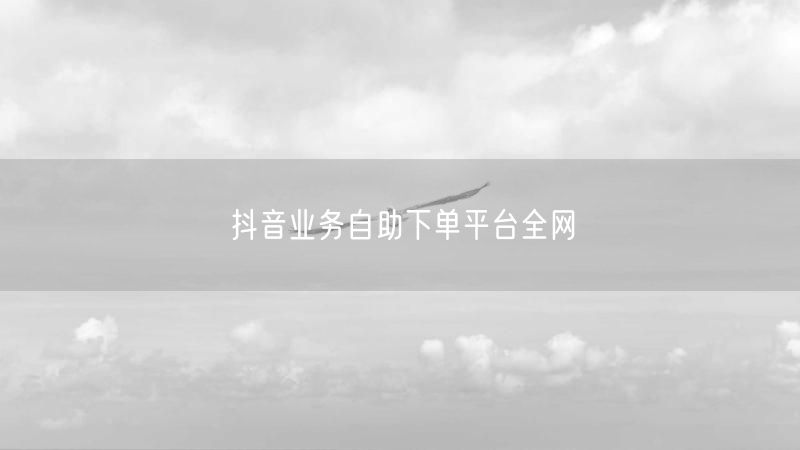 抖音业务自助下单平台全网