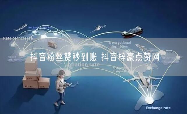 抖音粉丝赞秒到账 抖音梓豪点赞网