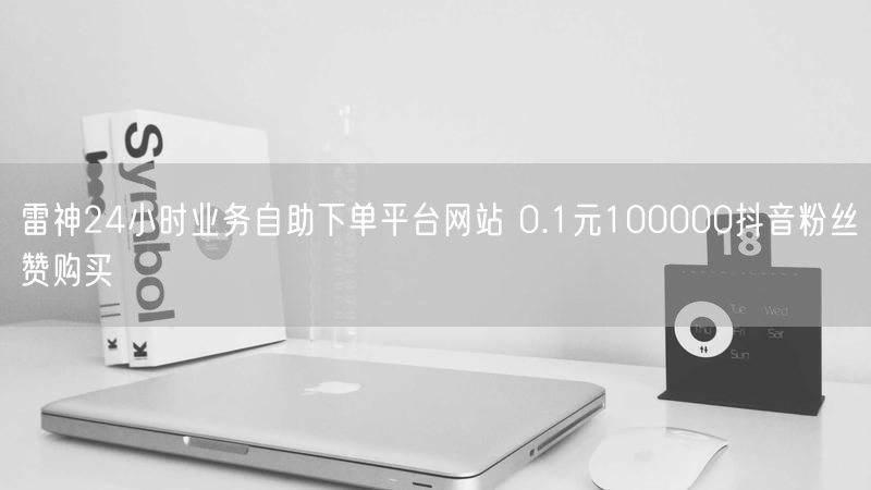 雷神24小时业务自助下单平台网站 0.1元100000抖音粉丝赞购买