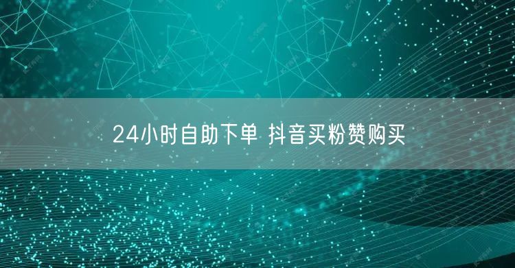 24小时自助下单 抖音买粉赞购买