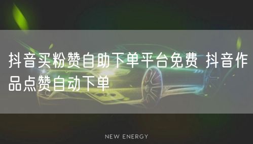 抖音买粉赞自助下单平台免费 抖音作品点赞自动下单