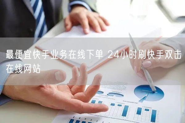 最便宜快手业务在线下单 24小时刷快手双击在线网站