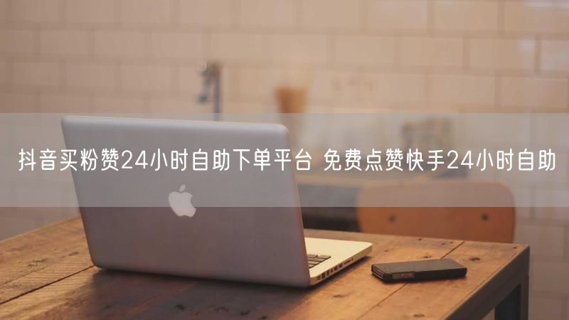 抖音买粉赞24小时自助下单平台 免费点赞快手24小时自助
