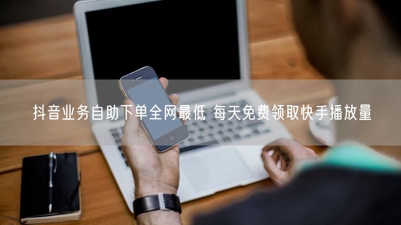 抖音业务自助下单全网最低 每天免费领取快手播放量