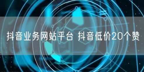 抖音业务网站平台 抖音低价20个赞