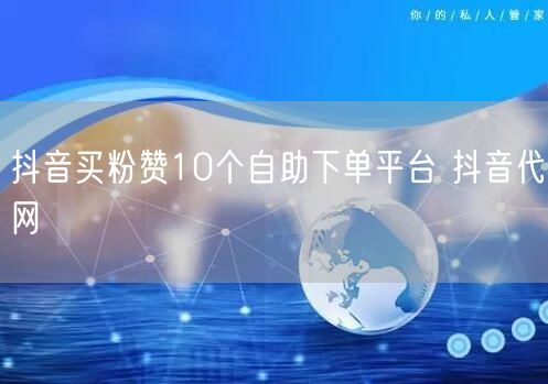 抖音买粉赞10个自助下单平台 抖音代网