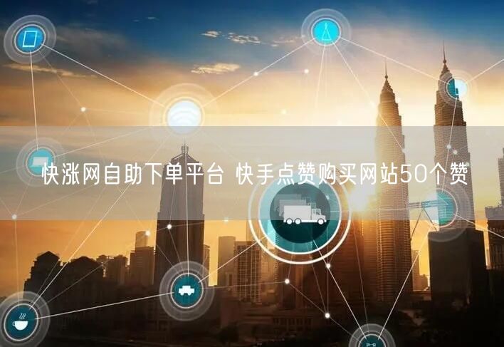 快涨网自助下单平台 快手点赞购买网站50个赞