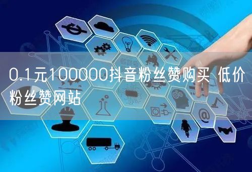 0.1元100000抖音粉丝赞购买 低价粉丝赞网站