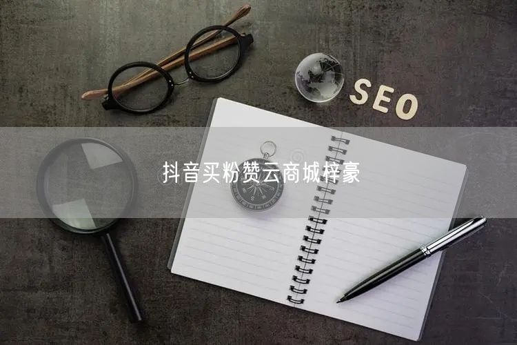 抖音买粉赞云商城梓豪