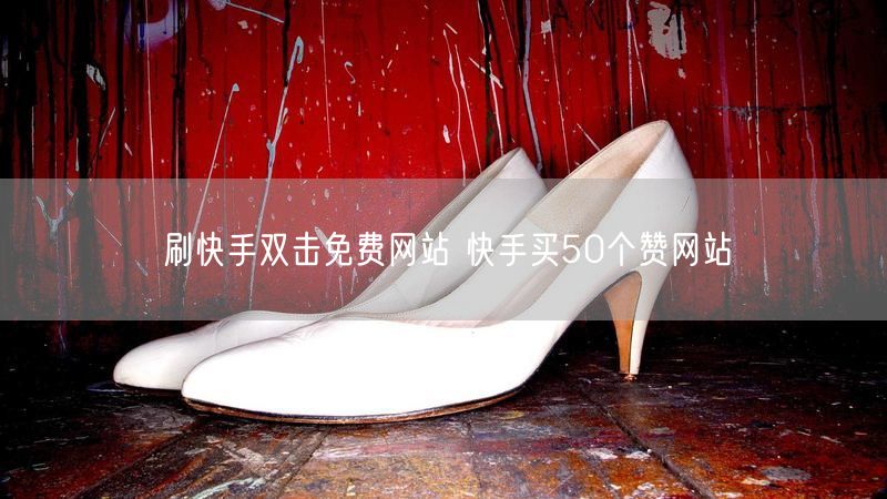 刷快手双击免费网站 快手买50个赞网站