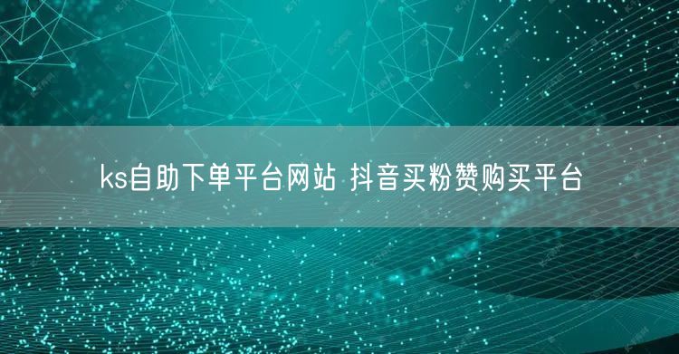 ks自助下单平台网站 抖音买粉赞购买平台