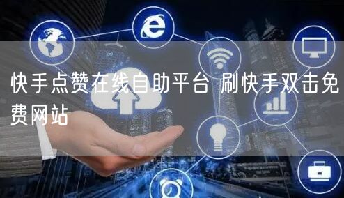 快手点赞在线自助平台 刷快手双击免费网站