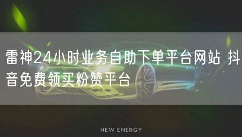 雷神24小时业务自助下单平台网站 抖音免费领买粉赞平台