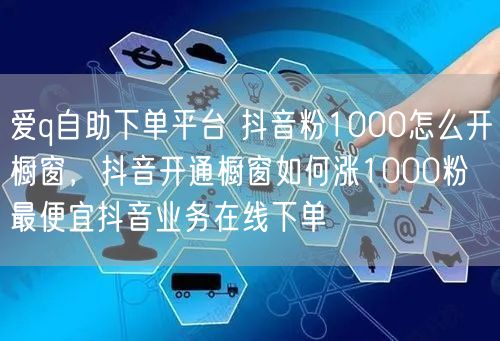 爱q自助下单平台 抖音粉1000怎么开橱窗，抖音开通橱窗如何涨1000粉 最便宜抖音业务在线下单