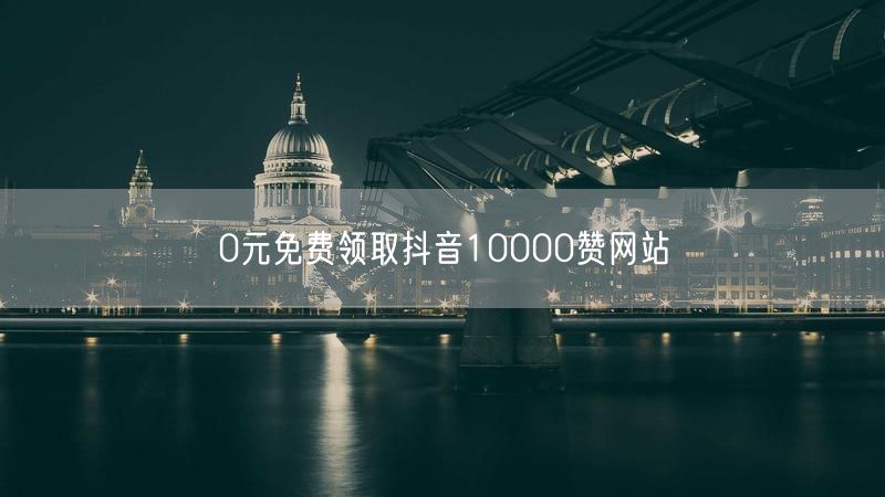 0元免费领取抖音10000赞网站