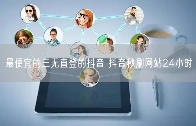 最便宜的三无直登的抖音 抖音秒刷网站24小时
