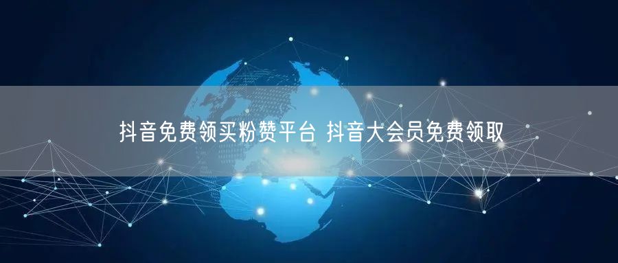 抖音免费领买粉赞平台 抖音大会员免费领取