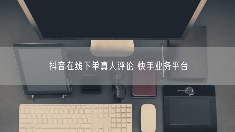 抖音在线下单真人评论 快手业务平台