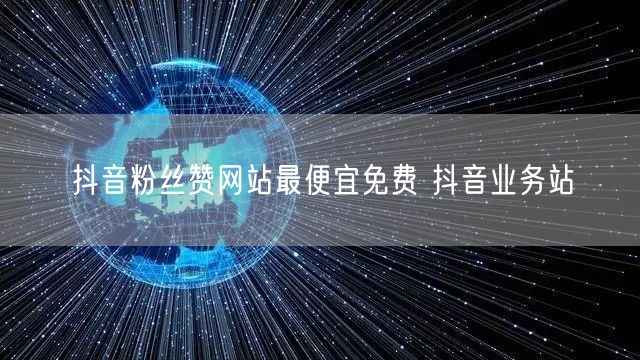 抖音粉丝赞网站最便宜免费 抖音业务站